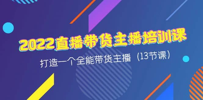 2022直播带货主播培训课，打造一个全能带货主播（13节课）网创项目_汇创网_中创网_福缘网_冒泡网_资源整合平台汇创网
