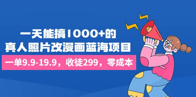 一天能搞1000+的，真人照片改漫画蓝海项目，一单9.9-19.9，收徒299，零成本网创项目_汇创网_中创网_福缘网_冒泡网_资源整合平台汇创网