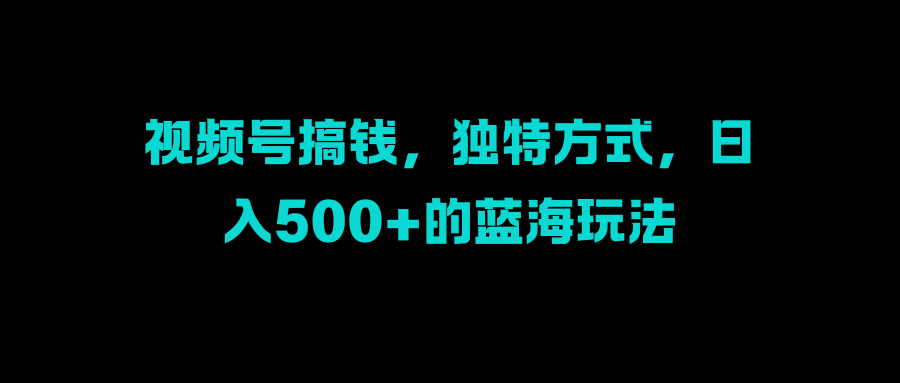视频号搞钱，独特方式，日入500+的蓝海玩法汇创网-网创项目_汇创网_中创网_福缘网_冒泡网_资源整合平台汇创网