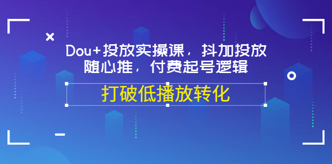 Dou+投放实操课，抖加投放，随心推，付费起号逻辑，打破低播放转化汇创网-网创项目_汇创网_中创网_福缘网_冒泡网_资源整合平台汇创网