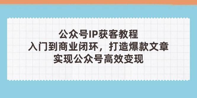 公众号IP获客教程(第3期)，从入门到商业闭环，打造爆款文章，实现公众号高效变现汇创网-网创项目_汇创网_中创网_福缘网_冒泡网_网创项目平台汇创网