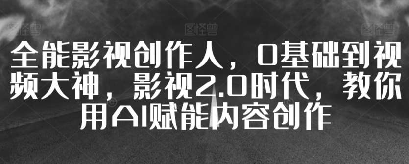 全能影视创作人，0基础到视频大神，影视2.0时代，教你用AI赋能内容创作汇创网-网创项目_汇创网_中创网_福缘网_冒泡网_网创项目平台汇创网