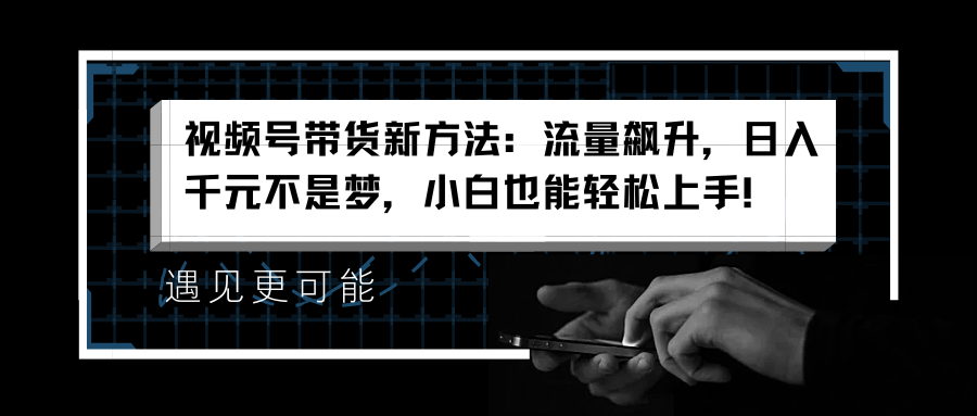 视频号带货新方法：流量飙升，日入千元不是梦，小白也能轻松上手！汇创网-网创项目_汇创网_中创网_福缘网_冒泡网_网创项目平台汇创网