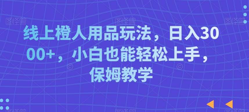 线上橙人用品玩法，日入3000+，小白也能轻松上手，保姆教学【揭秘】汇创网-网创项目_汇创网_中创网_福缘网_冒泡网_资源整合平台汇创网
