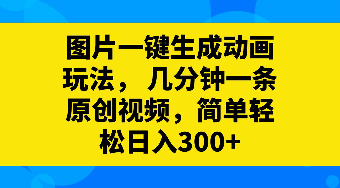图片一键生成动画玩法，几分钟一条原创视频，简单轻松日入300+汇创网-网创项目_汇创网_中创网_福缘网_冒泡网_资源整合平台汇创网