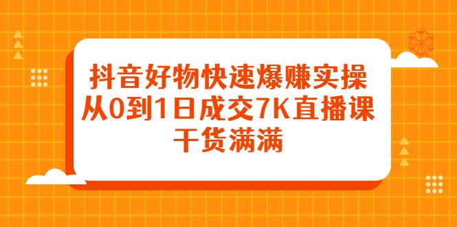 抖音好物快速爆赚实操，从0到1日成交7K直播课，干货满满网创项目_汇创网_中创网_福缘网_冒泡网_资源整合平台汇创网