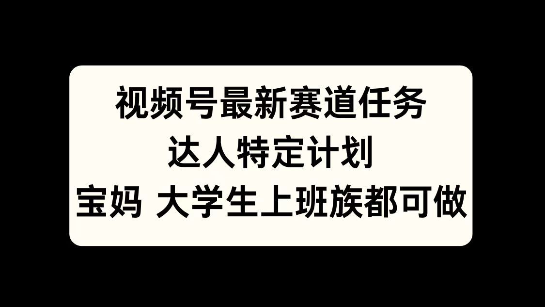视频号最新赛道任务，达人特定计划，宝妈、大学生、上班族皆可做汇创网-网创项目_汇创网_中创网_福缘网_冒泡网_资源整合平台汇创网