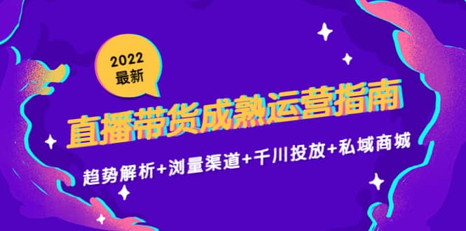 2022最新直播带货成熟运营指南：趋势解析+浏量渠道+千川投放+私域商城汇创网-网创项目_汇创网_中创网_福缘网_冒泡网_网创项目平台汇创网