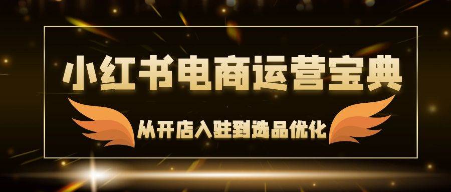 （12497期）小红书电商运营宝典：从开店入驻到选品优化，一站式解决你的电商难题汇创网-网创项目_汇创网_中创网_福缘网_冒泡网_资源整合平台汇创网