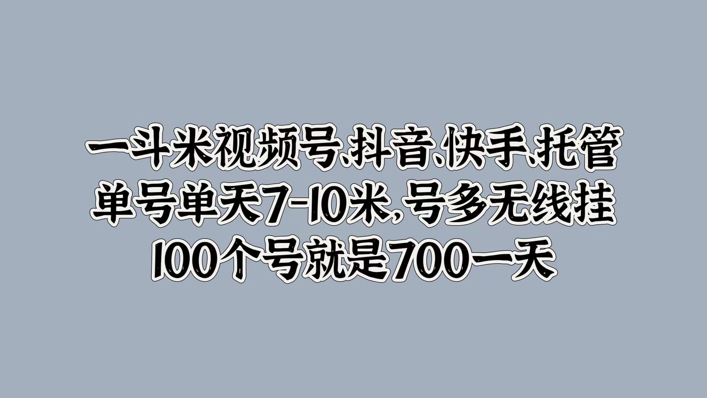 一斗米视频号、抖音、快手、托管，单号单天7-10米，号多无线挂，100个号就是700一天汇创网-网创项目_汇创网_中创网_福缘网_冒泡网_资源整合平台汇创网