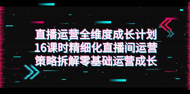 （7582期）直播运营-全维度 成长计划，16课时精细化直播间运营策略拆解零基础运营成长汇创网-网创项目_汇创网_中创网_福缘网_冒泡网_资源整合平台汇创网