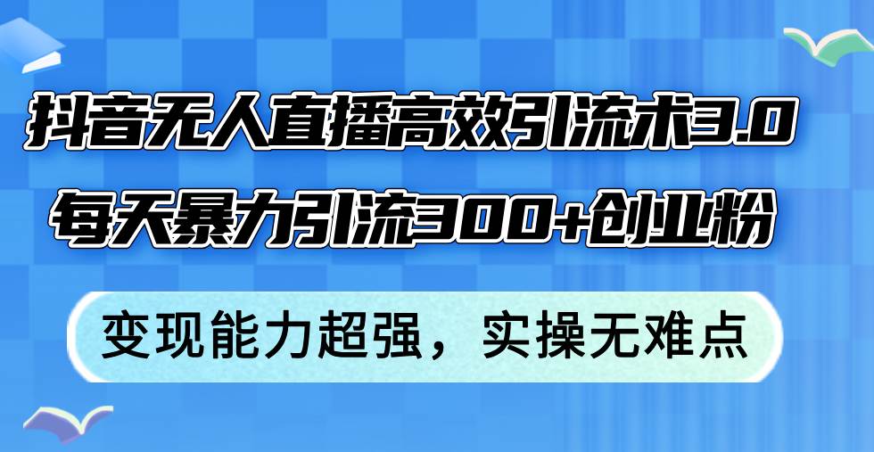 抖音无人直播高效引流术3.0，每天暴力引流300+创业粉，变现能力超强，…网创项目_汇创网_中创网_福缘网_冒泡网_资源整合平台汇创网
