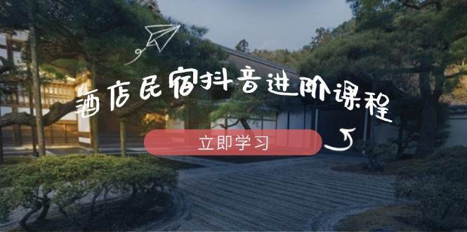 酒店民宿抖音进阶课程，掌握流量渠道与推流逻辑，打造爆款内容汇创网-网创项目_汇创网_中创网_福缘网_冒泡网_网创项目平台汇创网