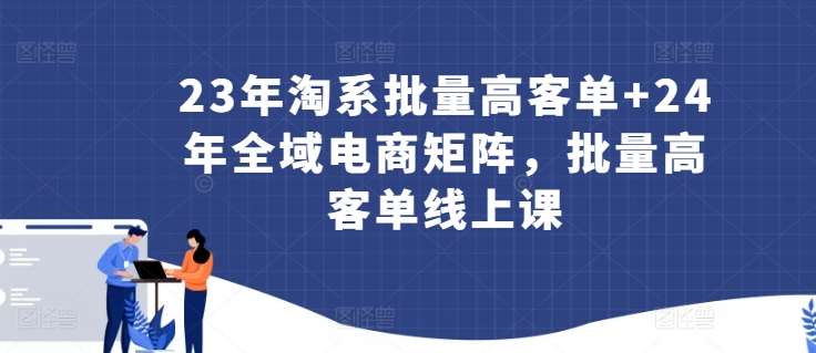 23年淘系批量高客单+24年全域电商矩阵，批量高客单线上课汇创网-网创项目_汇创网_中创网_福缘网_冒泡网_网创项目平台汇创网