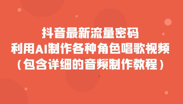抖音最新流量密码，利用AI制作各种角色唱歌视频（包含详细的音频制作教程）汇创网-网创项目_汇创网_中创网_福缘网_冒泡网_资源整合平台汇创网