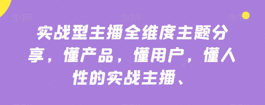 实战型主播全维度主题分享，懂产品，懂用户，懂人性的实战主播汇创网-网创项目_汇创网_中创网_福缘网_冒泡网_网创项目平台汇创网