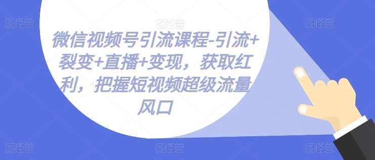 微信视频号引流课程-引流+裂变+直播+变现，获取红利，把握短视频超级流量风口汇创网-网创项目_汇创网_中创网_福缘网_冒泡网_网创项目平台汇创网