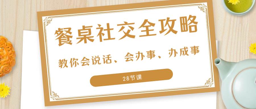 （8352期）27项·餐桌社交 全攻略：教你会说话、会办事、办成事（28节课）汇创网-网创项目_汇创网_中创网_福缘网_冒泡网_网创项目平台汇创网