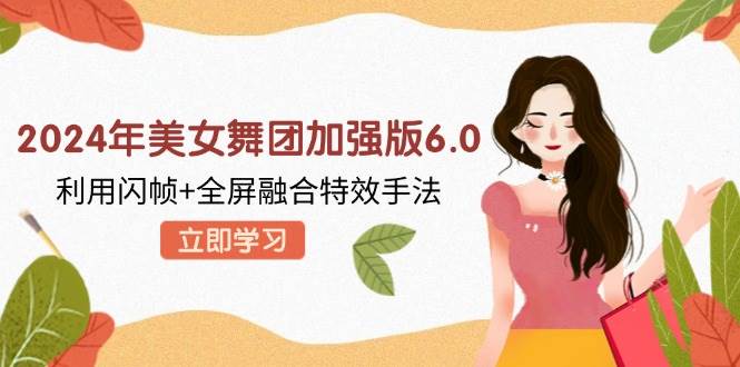 （12938期）2024年美女舞团加强版6.0，利用闪帧+全屏融合特效手法，教程+素材+软件汇创网-网创项目_汇创网_中创网_福缘网_冒泡网_资源整合平台汇创网