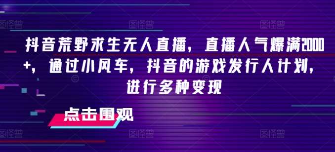 抖音荒野求生无人直播，直播人气爆满2000+，通过小风车，抖音的游戏发行人计划，进行多种变现【揭秘】汇创网-网创项目_汇创网_中创网_福缘网_冒泡网_资源整合平台汇创网