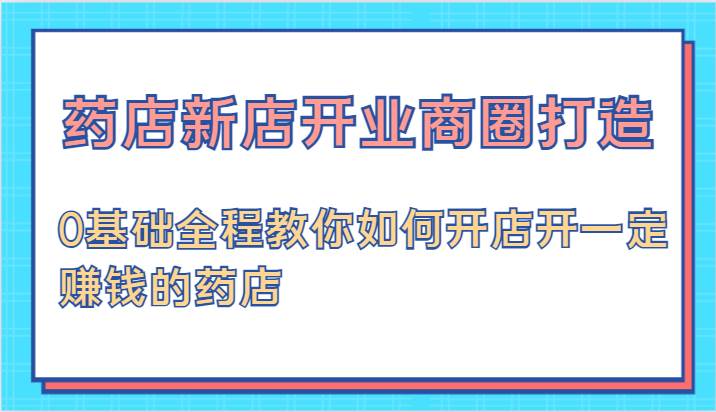 药店新店开业商圈打造-0基础全程教你如何开店开一定赚钱的药店汇创网-网创项目_汇创网_中创网_福缘网_冒泡网_资源整合平台汇创网