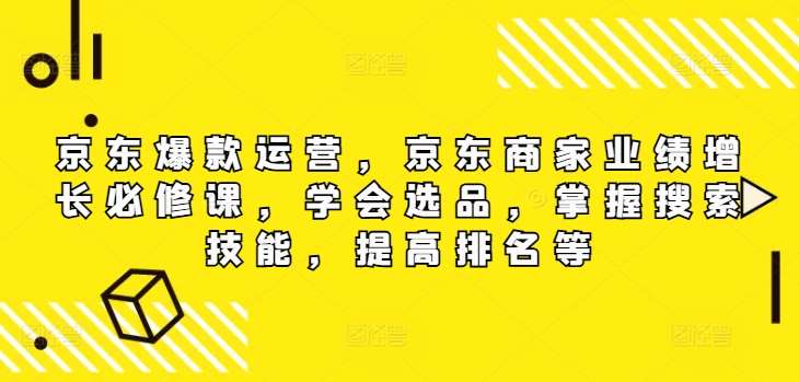 京东爆款运营，京东商家业绩增长必修课（无水印版），学会选品，掌握搜索技能，提高排名等汇创网-网创项目_汇创网_中创网_福缘网_冒泡网_资源整合平台汇创网