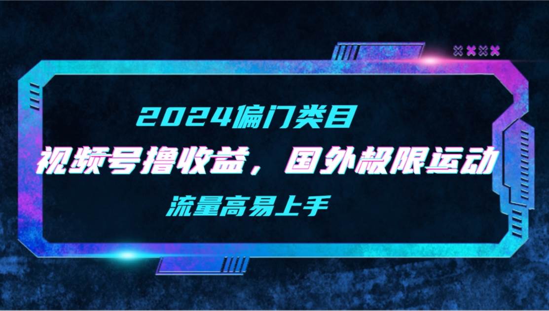【2024偏门类目】视频号撸收益，二创国外极限运动视频锦集，流量高易上手汇创网-网创项目_汇创网_中创网_福缘网_冒泡网_资源整合平台汇创网