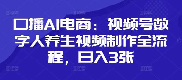 口播AI电商：视频号数字人养生视频制作全流程，日入3张汇创网-网创项目_汇创网_中创网_福缘网_冒泡网_资源整合平台汇创网
