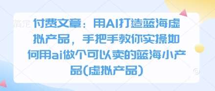 付费文章：用AI打造蓝海虚拟产品，手把手教你实操如何用ai做个可以卖的蓝海小产品(虚拟产品)汇创网-网创项目_汇创网_中创网_福缘网_冒泡网_网创项目平台汇创网