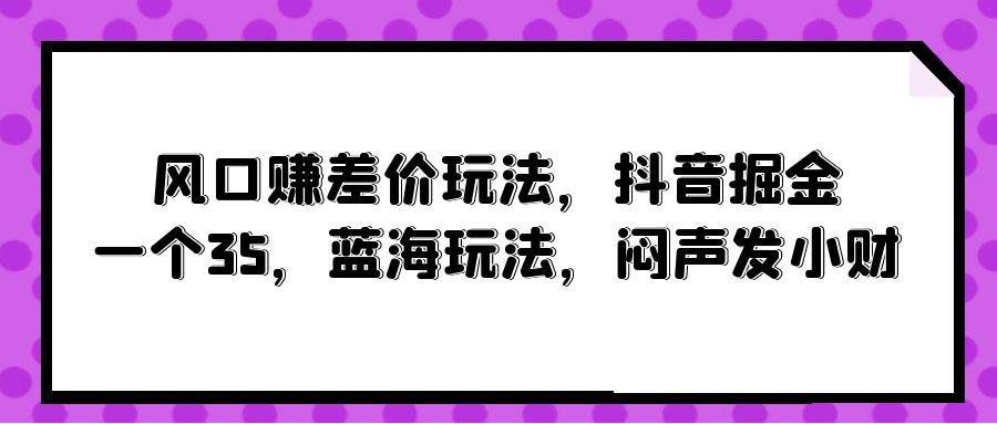 （10022期）风口赚差价玩法，抖音掘金，一个35，蓝海玩法，闷声发小财汇创网-网创项目_汇创网_中创网_福缘网_冒泡网_资源整合平台汇创网