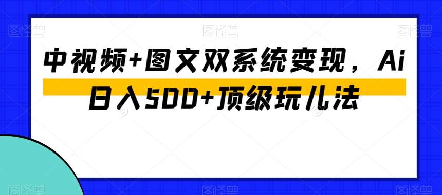 中视频+图文双系统变现，Ai日入500+顶级玩儿法汇创网-网创项目_汇创网_中创网_福缘网_冒泡网_资源整合平台汇创网