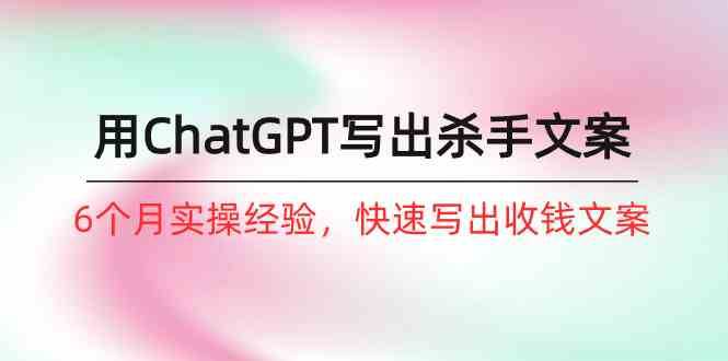 如何用ChatGPT写出杀手文案，6个月实战经验，快速写出收钱文案（8节课）汇创网-网创项目_汇创网_中创网_福缘网_冒泡网_资源整合平台汇创网