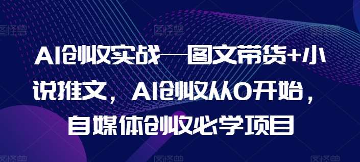 AI创收实战—图文带货+小说推文，AI创收从0开始，自媒体创收必学项目汇创网-网创项目_汇创网_中创网_福缘网_冒泡网_资源整合平台汇创网