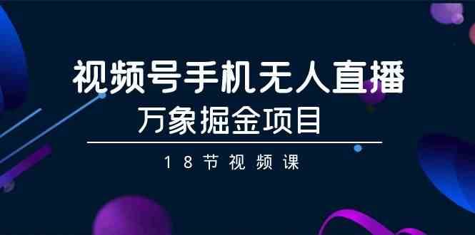视频号手机无人直播-万象掘金项目（18节视频课）网创项目_汇创网_中创网_福缘网_冒泡网_资源整合平台汇创网