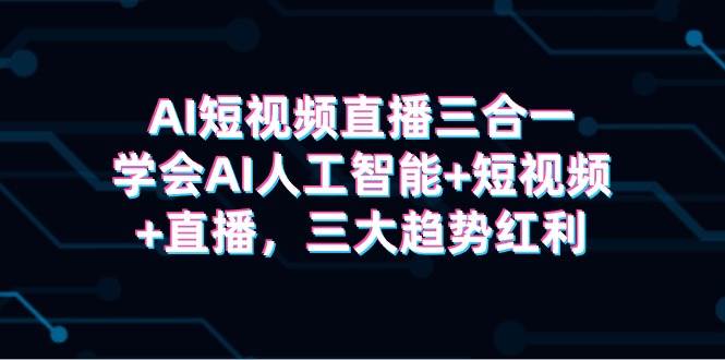 AI短视频直播三合一，学会AI人工智能+短视频+直播，三大趋势红利汇创网-网创项目_汇创网_中创网_福缘网_冒泡网_资源整合平台汇创网