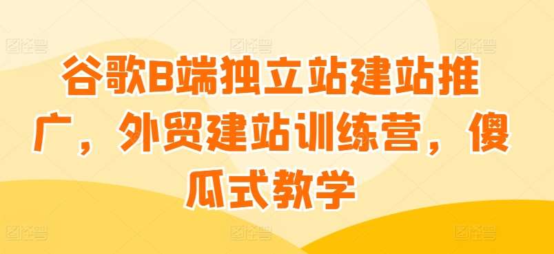 谷歌B端独立站建站推广，外贸建站训练营，傻瓜式教学汇创网-网创项目_汇创网_中创网_福缘网_冒泡网_资源整合平台汇创网