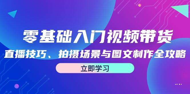 零基础入门视频带货：直播技巧、拍摄场景与图文制作全攻略汇创网-网创项目_汇创网_中创网_福缘网_冒泡网_资源整合平台汇创网