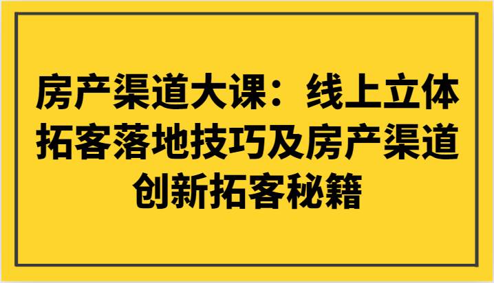 房产渠道大课：线上立体拓客落地技巧及房产渠道创新拓客秘籍汇创网-网创项目_汇创网_中创网_福缘网_冒泡网_资源整合平台汇创网