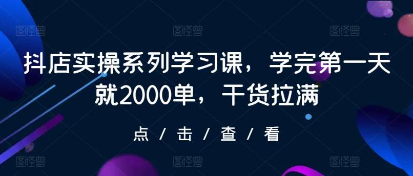 抖店实操系列学习课，学完第一天就2000单，干货拉满汇创网-网创项目_汇创网_中创网_福缘网_冒泡网_网创项目平台汇创网