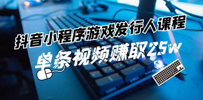 抖音小程序-游戏发行人课程：带你玩转游戏任务变现，单条视频赚取25w汇创网-网创项目_汇创网_中创网_福缘网_冒泡网_资源整合平台汇创网