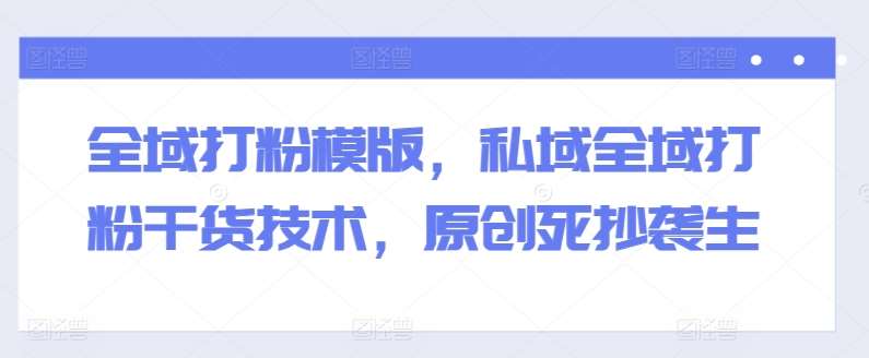全域打粉模版，私域全域打粉干货技术，原创死抄袭生汇创网-网创项目_汇创网_中创网_福缘网_冒泡网_资源整合平台汇创网