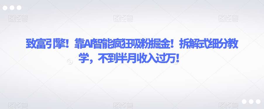 致富引擎！靠AI智能疯狂吸粉掘金！拆解式细分教学，不到半月收入过万【揭秘】汇创网-网创项目_汇创网_中创网_福缘网_冒泡网_资源整合平台汇创网