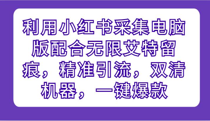 利用小红书采集电脑版配合无限艾特留痕，精准引流，双清机器，一键爆款汇创网-网创项目_汇创网_中创网_福缘网_冒泡网_资源整合平台汇创网