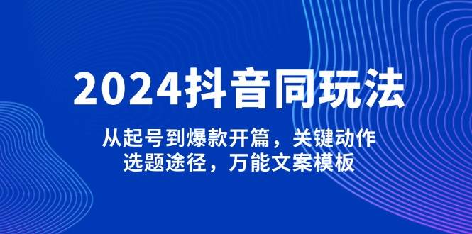 （13982期）2024抖音同玩法，从起号到爆款开篇，关键动作，选题途径，万能文案模板汇创网-网创项目_汇创网_中创网_福缘网_冒泡网_资源整合平台汇创网