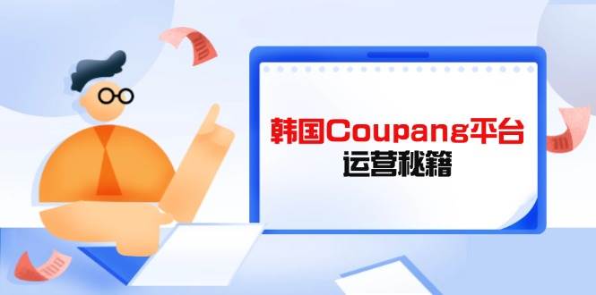 （14214期）Coupang平台运营秘籍，酷胖卖家必修课，助力卖家提升平台竞争力汇创网-网创项目_汇创网_中创网_福缘网_冒泡网_网创项目平台汇创网