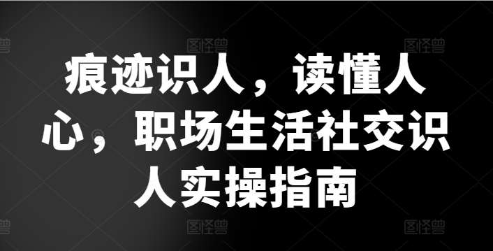 痕迹识人，读懂人心，​职场生活社交识人实操指南汇创网-网创项目_汇创网_中创网_福缘网_冒泡网_网创项目平台汇创网
