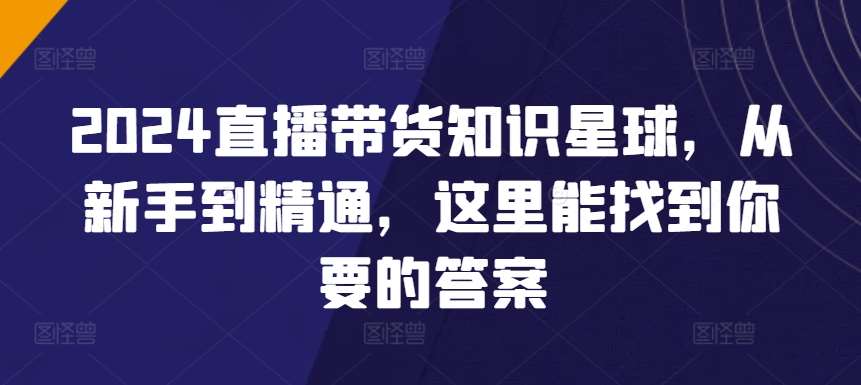 2024直播带货知识星球，从新手到精通，这里能找到你要的答案汇创网-网创项目_汇创网_中创网_福缘网_冒泡网_资源整合平台汇创网