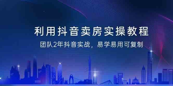 利用抖音卖房实操教程，团队2年抖音实战，易学易用可复制（无水印课程）汇创网-网创项目_汇创网_中创网_福缘网_冒泡网_资源整合平台汇创网