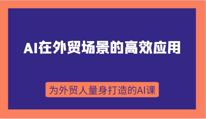 AI在外贸场景的高效应用，从入门到进阶，从B端应用到C端应用，为外贸人量身打造的AI课汇创网-网创项目_汇创网_中创网_福缘网_冒泡网_资源整合平台汇创网