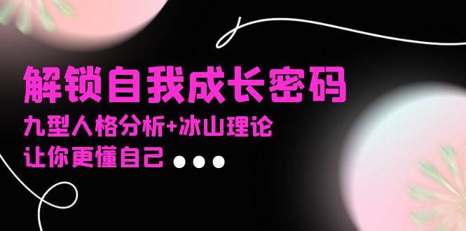 （13574期）某社群课程，解锁自我成长密码，九型人格分析+冰山理论，让你更懂自己汇创网-网创项目_汇创网_中创网_福缘网_冒泡网_网创项目平台汇创网